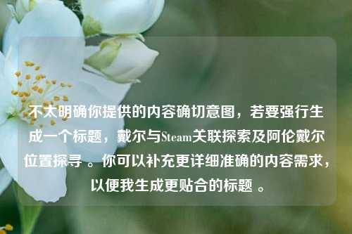不太明确你提供的内容确切意图,若要强行生成一个标题,戴尔与Steam关联探索及阿伦戴尔位置探寻 。你可以补充更详细准确的内容需求,以便我生成更贴合的标题 。