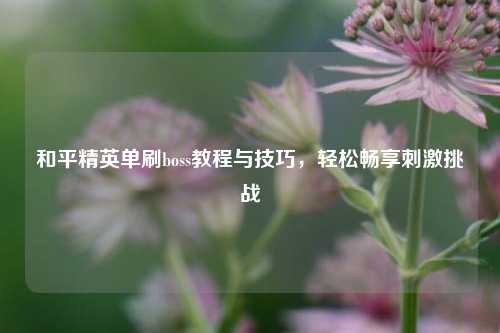 和平精英单刷boss教程与技巧，轻松畅享刺激挑战