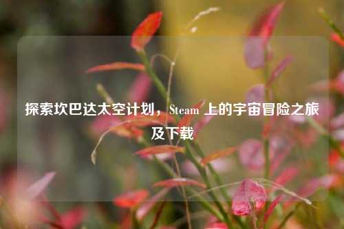 探索坎巴达太空计划,Steam 上的宇宙冒险之旅及下载