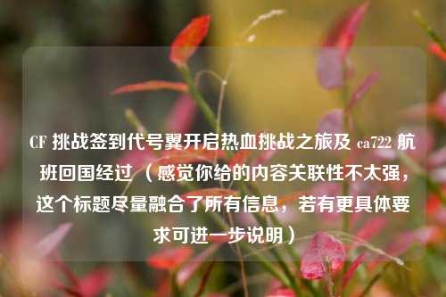 CF 挑战签到代号翼开启热血挑战之旅及 ca722 航班回国经过 （感觉你给的内容关联性不太强，这个标题尽量融合了所有信息，若有更具体要求可进一步说明）
