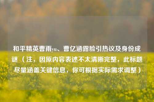 和平精英曹雨yu、曹亿涵露脸引热议及身份成谜 (注,因原内容表述不太清晰完整,此标题尽量涵盖关键信息,你可根据实际需求调整)