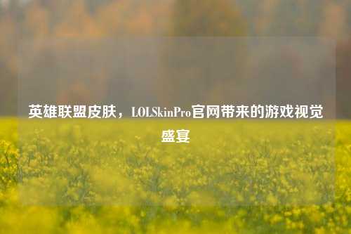 英雄联盟皮肤,LOLSkinPro官网带来的游戏视觉盛宴