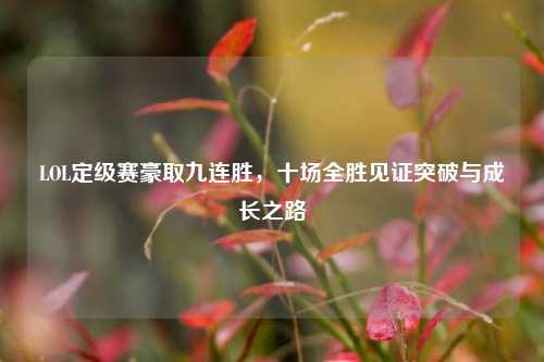 LOL定级赛豪取九连胜,十场全胜见证突破与成长之路