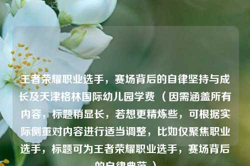 王者荣耀职业选手，赛场背后的自律坚持与成长及天津格林国际幼儿园学费 （因需涵盖所有内容，标题稍显长，若想更精炼些，可根据实际侧重对内容进行适当调整，比如仅聚焦职业选手，标题可为王者荣耀职业选手，赛场背后的自律典范 ）