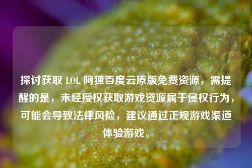 探讨获取 LOL 阿狸百度云原版免费资源,需提醒的是,未经授权获取游戏资源属于侵权行为,可能会导致法律风险,建议通过正规游戏渠道体验游戏。