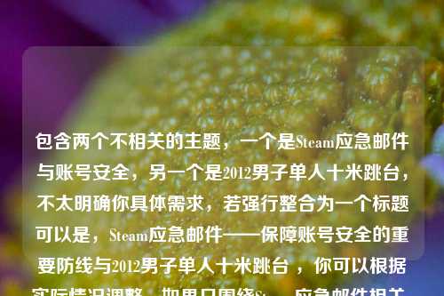 包含两个不相关的主题,一个是Steam应急邮件与账号安全,另一个是2012男子单人十米跳台,不太明确你具体需求,若强行整合为一个标题可以是,Steam应急邮件——保障账号安全的重要防线与2012男子单人十米跳台 ,你可以根据实际情况调整,如果只围绕Steam应急邮件相关,标题可为,Steam应急邮件,保障账号安全的重要防线 。