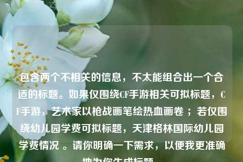 包含两个不相关的信息，不太能组合出一个合适的标题。如果仅围绕CF手游相关可拟标题，CF手游，艺术家以枪战画笔绘热血画卷 ；若仅围绕幼儿园学费可拟标题，天津格林国际幼儿园学费情况 。请你明确一下需求，以便我更准确地为你生成标题 。