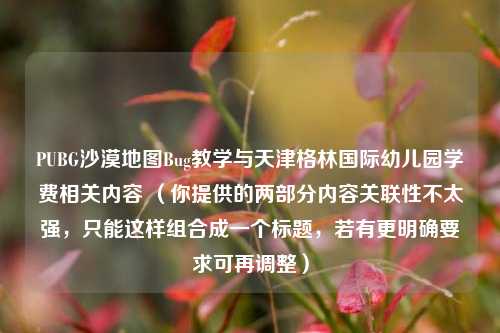 PUBG沙漠地图Bug教学与天津格林国际幼儿园学费相关内容 (你提供的两部分内容关联性不太强,只能这样组合成一个标题,若有更明确要求可再调整)