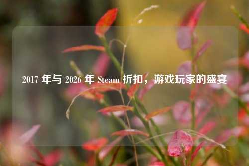 2017 年与 2026 年 Steam 折扣,游戏玩家的盛宴