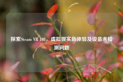 探索Steam VR 108,虚拟现实新体验及设备未检测问题