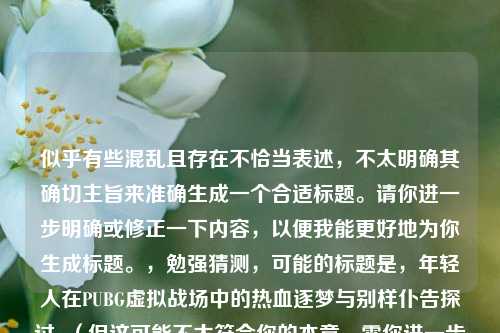 似乎有些混乱且存在不恰当表述，不太明确其确切主旨来准确生成一个合适标题。请你进一步明确或修正一下内容，以便我能更好地为你生成标题。，勉强猜测，可能的标题是，年轻人在PUBG虚拟战场中的热血逐梦与别样仆告探讨  （但这可能不太符合你的本意，需你进一步完善信息）