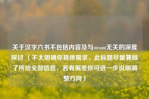 关于汉字六书不包括内容及与steam无关的深度探讨 （不太明确你具体需求，此标题尽量兼顾了所给全部信息，若有偏差你可进一步说明调整方向）