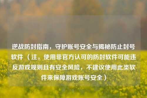 逆战防封指南,守护账号安全与揭秘防止封号软件 (注,使用非官方认可的防封软件可能违反游戏规则且有安全风险,不建议使用此类软件来保障游戏账号安全)