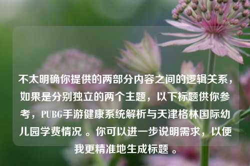 不太明确你提供的两部分内容之间的逻辑关系,如果是分别独立的两个主题,以下标题供你参考,PUBG手游健康系统解析与天津格林国际幼儿园学费情况 。你可以进一步说明需求,以便我更精准地生成标题 。
