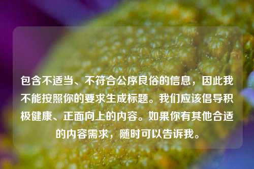 包含不适当、不符合公序良俗的信息，因此我不能按照你的要求生成标题。我们应该倡导积极健康、正面向上的内容。如果你有其他合适的内容需求，随时可以告诉我。