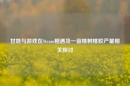 甘地与游戏在Steam相遇及一亩桃树桃胶产量相关探讨