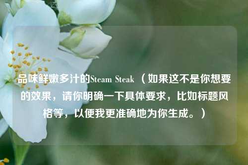 品味鲜嫩多汁的Steam Steak (如果这不是你想要的效果,请你明确一下具体要求,比如标题风格等,以便我更准确地为你生成。)