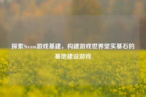 探索Steam游戏基建，构建游戏世界坚实基石的基地建设游戏