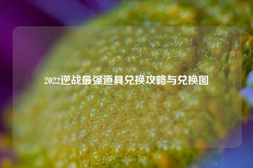 2022逆战最强道具兑换攻略与兑换图
