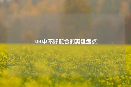 LOL中不好配合的英雄盘点