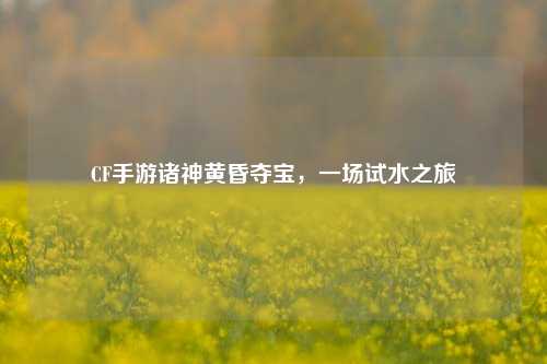 CF手游诸神黄昏夺宝,一场试水之旅