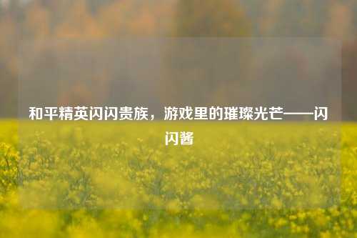 和平精英闪闪贵族，游戏里的璀璨光芒——闪闪酱