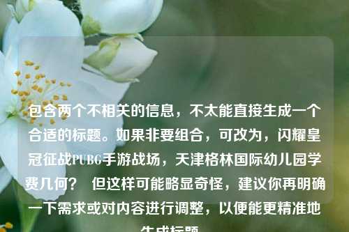包含两个不相关的信息,不太能直接生成一个合适的标题。如果非要组合,可改为,闪耀皇冠征战PUBG手游战场,天津格林国际幼儿园学费几何? 但这样可能略显奇怪,建议你再明确一下需求或对内容进行调整,以便能更精准地生成标题 。