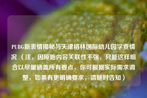 PUBG新表情揭秘与天津格林国际幼儿园学费情况 (注,因原始内容关联性不强,只能这样组合以尽量涵盖所有要点,你可根据实际需求调整,如果有更明确要求,请随时告知)