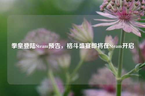 拳皇登陆Steam预告，格斗盛宴即将在Steam开启