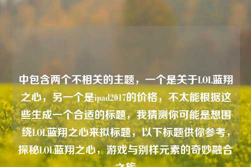 中包含两个不相关的主题，一个是关于LOL蓝翔之心，另一个是ipad2017的价格，不太能根据这些生成一个合适的标题，我猜测你可能是想围绕LOL蓝翔之心来拟标题，以下标题供你参考，探秘LOL蓝翔之心，游戏与别样元素的奇妙融合之旅