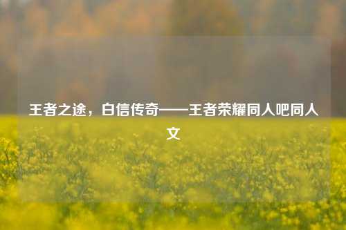 王者之途,白信传奇——王者荣耀同人吧同人文