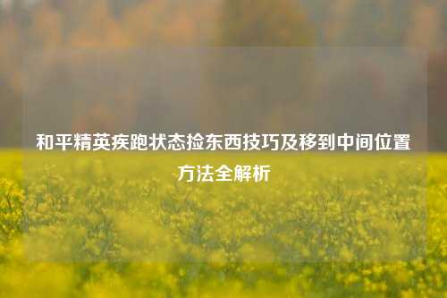 和平精英疾跑状态捡东西技巧及移到中间位置方法全解析