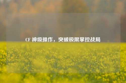 CF 神级操作，突破极限掌控战局