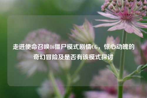 走进使命召唤16僵尸模式剧情CG,惊心动魄的奇幻冒险及是否有该模式探讨