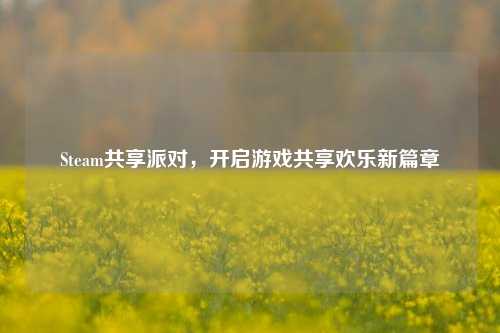 Steam共享派对,开启游戏共享欢乐新篇章