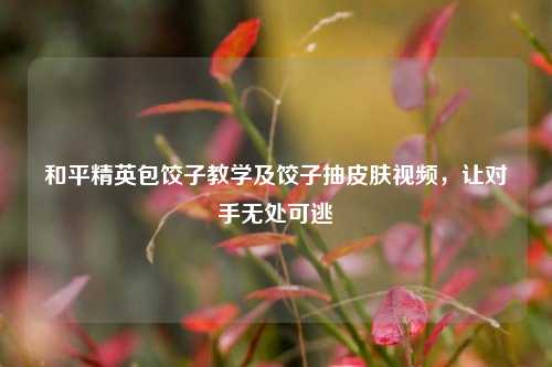 和平精英包饺子教学及饺子抽皮肤视频,让对手无处可逃