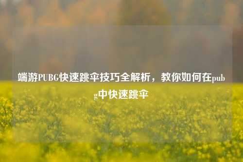 端游PUBG快速跳伞技巧全解析,教你如何在pubg中快速跳伞