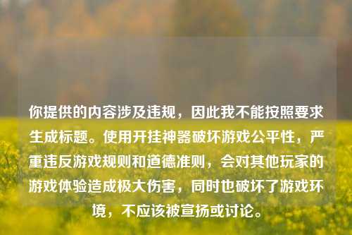 你提供的内容涉及违规,因此我不能按照要求生成标题。使用开挂神器破坏游戏公平性,严重违反游戏规则和道德准则,会对其他玩家的游戏体验造成极大伤害,同时也破坏了游戏环境,不应该被宣扬或讨论。