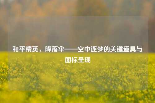 和平精英，降落伞——空中逐梦的关键道具与图标呈现