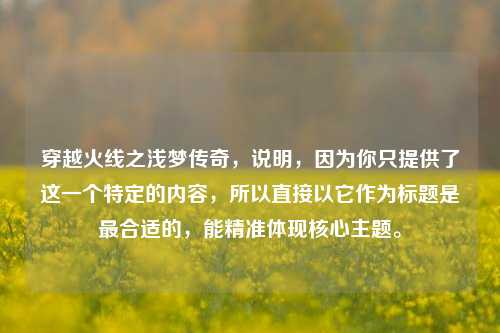 穿越火线之浅梦传奇，说明，因为你只提供了这一个特定的内容，所以直接以它作为标题是最合适的，能精准体现核心主题。