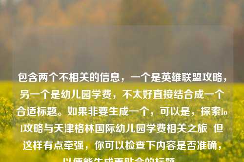 包含两个不相关的信息，一个是英雄联盟攻略，另一个是幼儿园学费，不太好直接结合成一个合适标题。如果非要生成一个，可以是，探索lol攻略与天津格林国际幼儿园学费相关之旅  但这样有点牵强，你可以检查下内容是否准确，以便能生成更贴合的标题 。