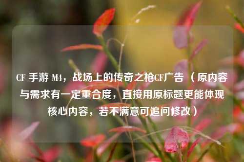 CF 手游 M4,战场上的传奇之枪CF广告 (原内容与需求有一定重合度,直接用原标题更能体现核心内容,若不满意可追问修改)