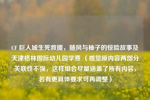 CF 巨人城生死救援,随风与柚子的惊险故事及天津格林国际幼儿园学费 (感觉原内容两部分关联性不强,这样组合尽量涵盖了所有内容,若有更具体要求可再调整)