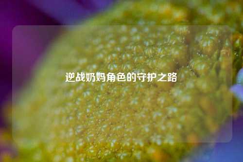 逆战奶妈角色的守护之路