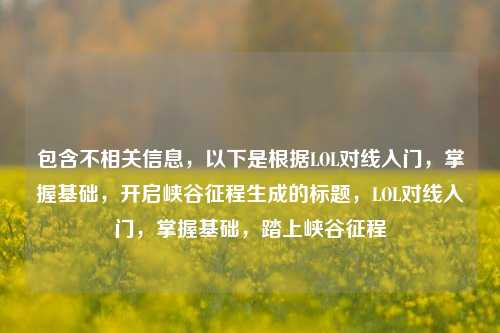 包含不相关信息,以下是根据LOL对线入门,掌握基础,开启峡谷征程生成的标题,LOL对线入门,掌握基础,踏上峡谷征程
