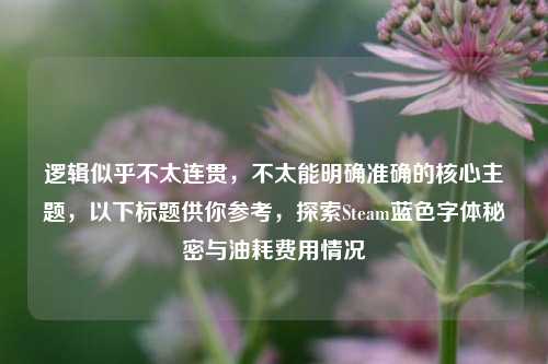 逻辑似乎不太连贯,不太能明确准确的核心主题,以下标题供你参考,探索Steam蓝色字体秘密与油耗费用情况