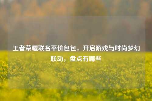 王者荣耀联名平价包包,开启游戏与时尚梦幻联动,盘点有哪些