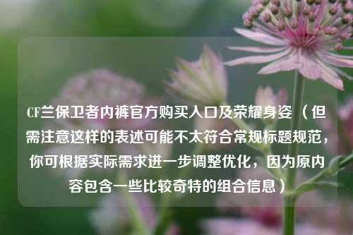 CF兰保卫者内裤官方购买入口及荣耀身姿 （但需注意这样的表述可能不太符合常规标题规范，你可根据实际需求进一步调整优化，因为原内容包含一些比较奇特的组合信息）