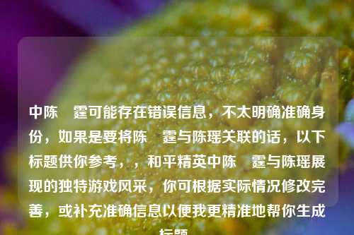 中陈溝霆可能存在错误信息,不太明确准确身份,如果是要将陈溝霆与陈瑶关联的话,以下标题供你参考,,和平精英中陈溝霆与陈瑶展现的独特游戏风采,你可根据实际情况修改完善,或补充准确信息以便我更精准地帮你生成标题。