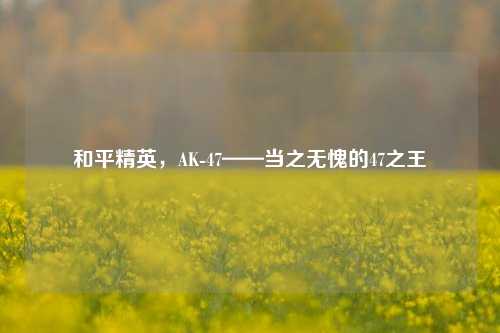 和平精英,AK-47——当之无愧的47之王